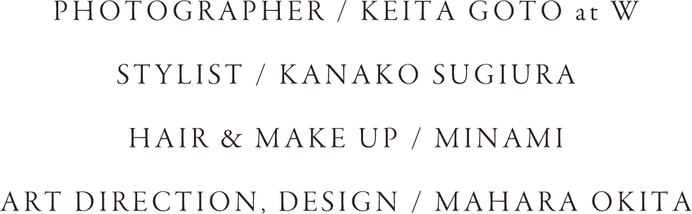 Photographer / Keita Goto at W Stylist / Kanako Sugiura Hair & Make Up / MINAMI Art Direction, Design / Mahara Okita